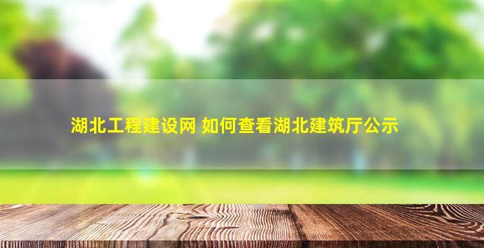 湖北工程建设网 如何查看湖北建筑厅公示